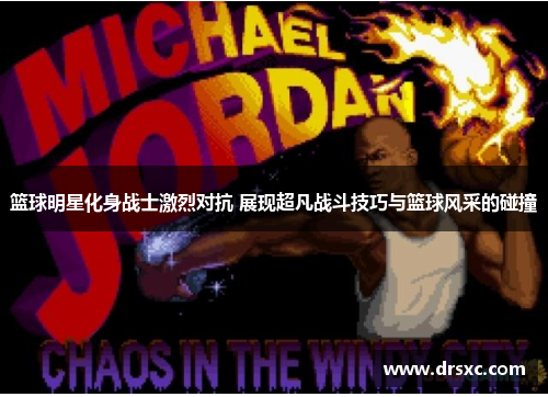 篮球明星化身战士激烈对抗 展现超凡战斗技巧与篮球风采的碰撞